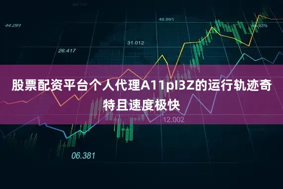 股票配资平台个人代理A11pI3Z的运行轨迹奇特且速度极快