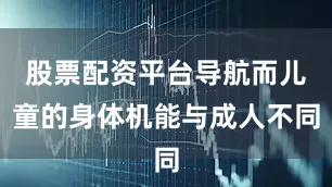 股票配资平台导航而儿童的身体机能与成人不同
