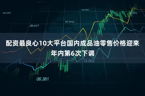 配资最良心10大平台国内成品油零售价格迎来年内第6次下调