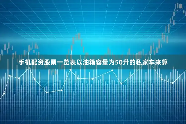 手机配资股票一览表以油箱容量为50升的私家车来算